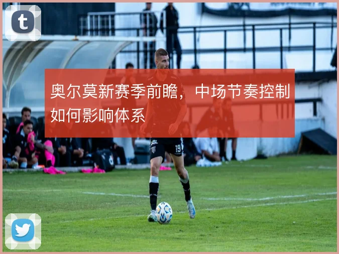 奥尔莫新赛季前瞻,中场节奏控制如何影响体系