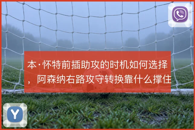 本·怀特前插助攻的时机如何选择，阿森纳右路攻守转换靠什么撑住