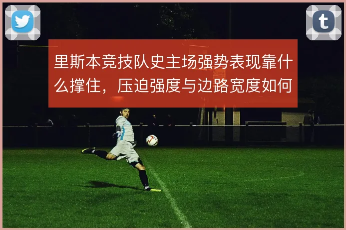 里斯本竞技队史主场强势表现靠什么撑住，压迫强度与边路宽度如何叠加