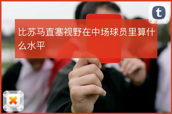 比苏马直塞视野在中场球员里算什么水平