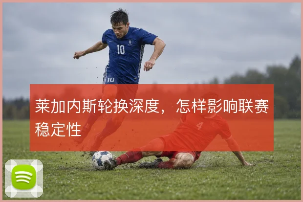 莱加内斯轮换深度,怎样影响联赛稳定性