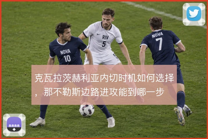 克瓦拉茨赫利亚内切时机如何选择,那不勒斯边路进攻能到哪一步