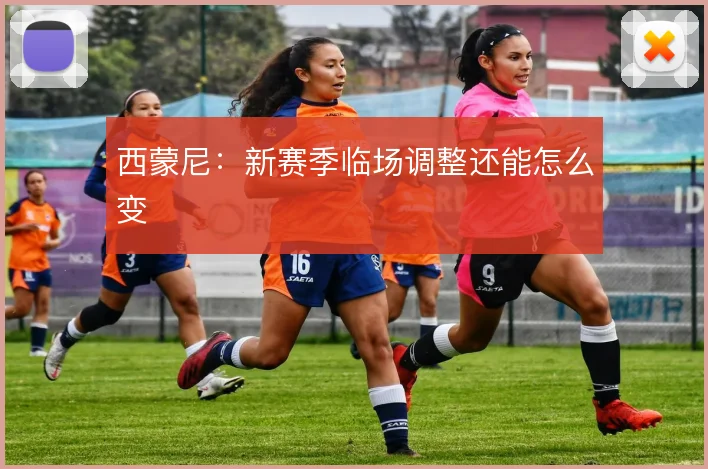 西蒙尼:新赛季临场调整还能怎么变