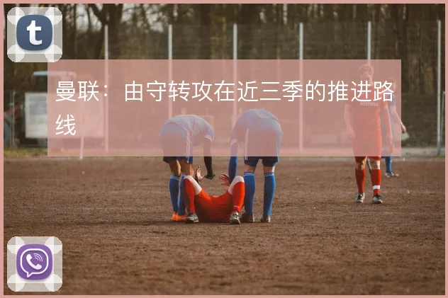 曼联:由守转攻在近三季的推进路线