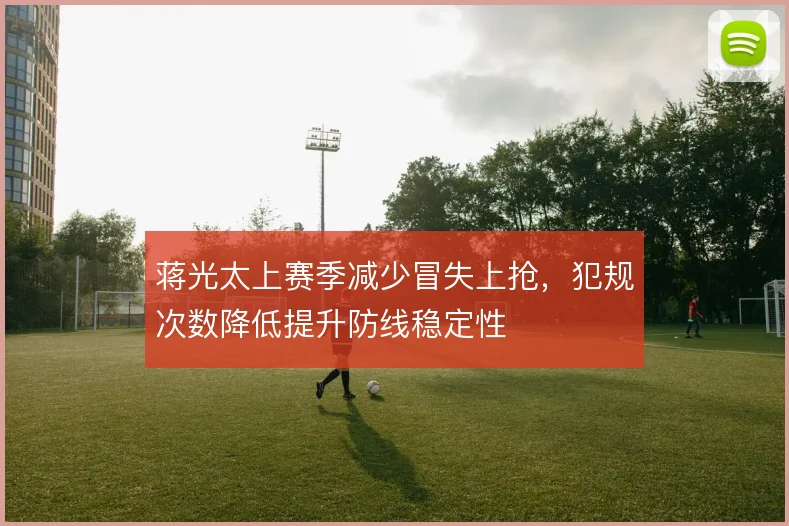 蒋光太上赛季减少冒失上抢,犯规次数降低提升防线稳定性
