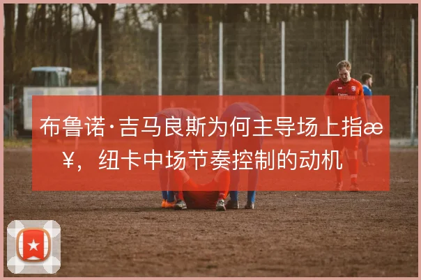 布鲁诺·吉马良斯为何主导场上指挥，纽卡中场节奏控制的动机