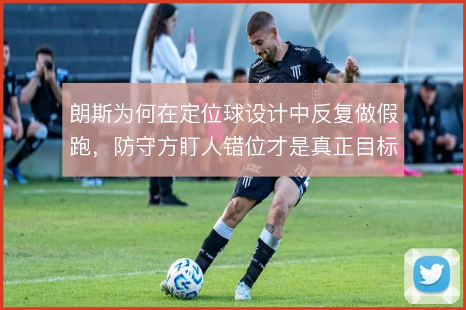 朗斯为何在定位球设计中反复做假跑,防守方盯人错位才是真正目标