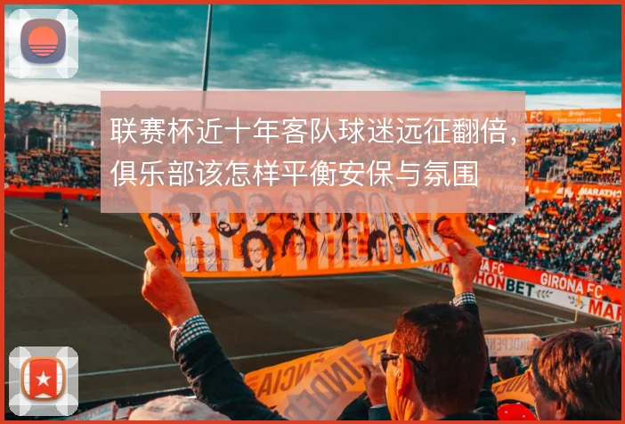 联赛杯近十年客队球迷远征翻倍,俱乐部该怎样平衡安保与氛围