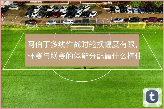 阿伯丁多线作战时轮换幅度有限,杯赛与联赛的体能分配靠什么撑住