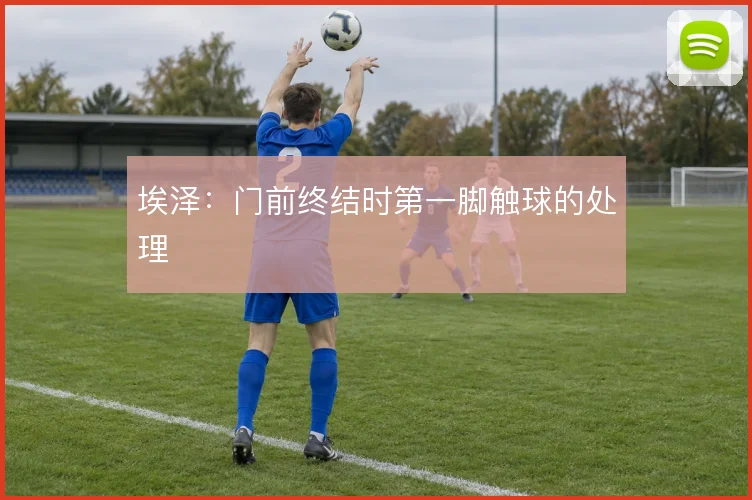 埃泽：门前终结时第一脚触球的处理
