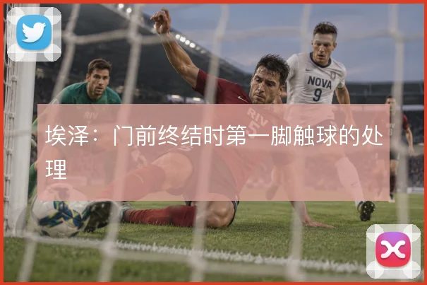 埃泽：门前终结时第一脚触球的处理
