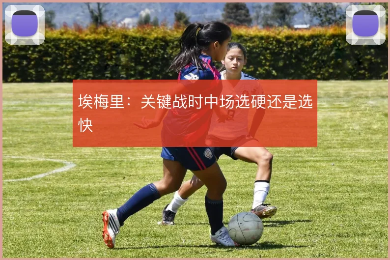 埃梅里:关键战时中场选硬还是选快