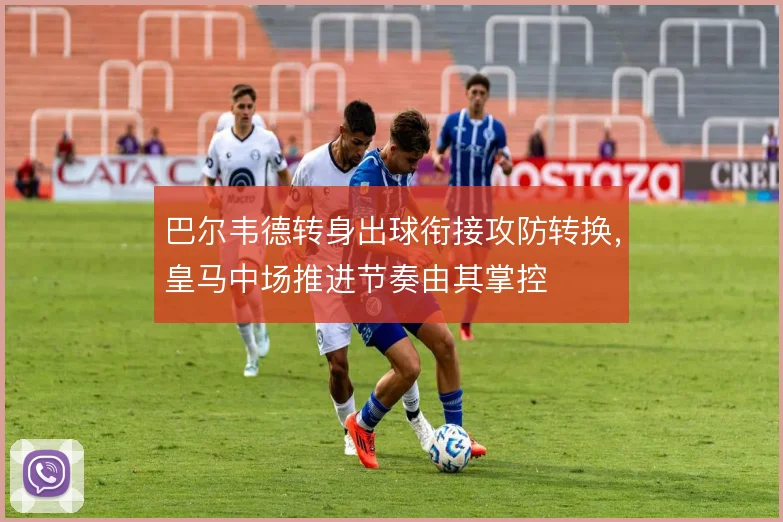 巴尔韦德转身出球衔接攻防转换,皇马中场推进节奏由其掌控