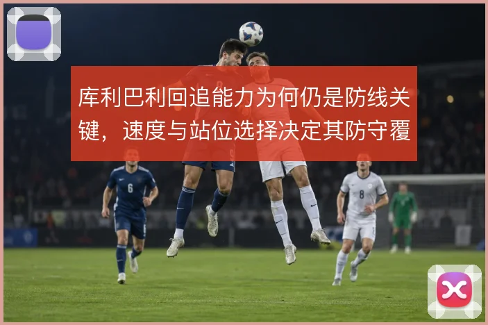 库利巴利回追能力为何仍是防线关键,速度与站位选择决定其防守覆盖范围