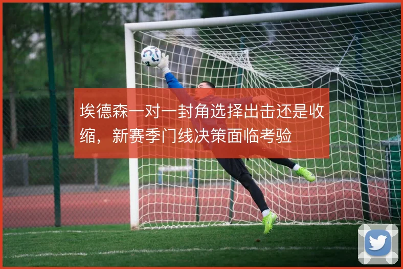 埃德森一对一封角选择出击还是收缩，新赛季门线决策面临考验