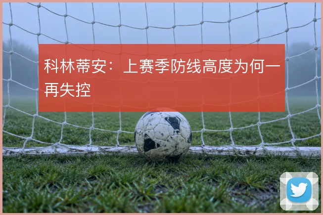 科林蒂安:上赛季防线高度为何一再失控