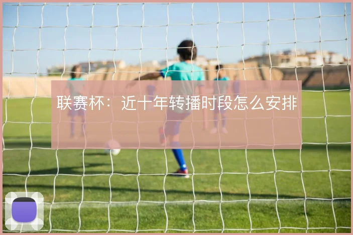 联赛杯:近十年转播时段怎么安排