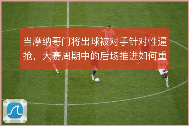当摩纳哥门将出球被对手针对性逼抢,大赛周期中的后场推进如何重构