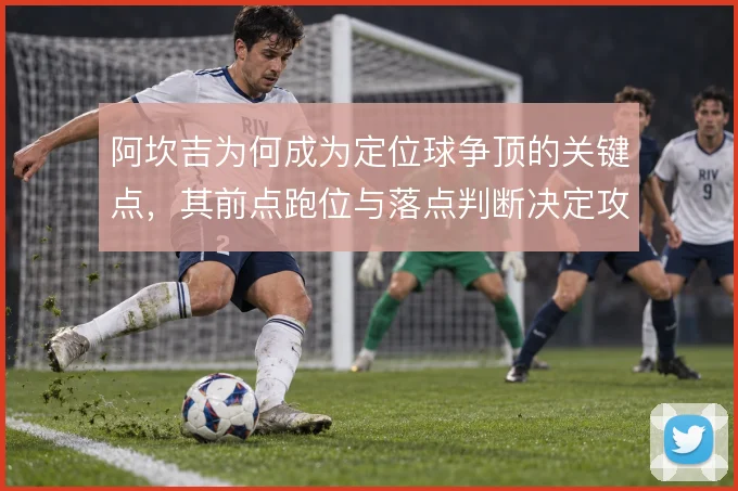 阿坎吉为何成为定位球争顶的关键点,其前点跑位与落点判断决定攻防效率