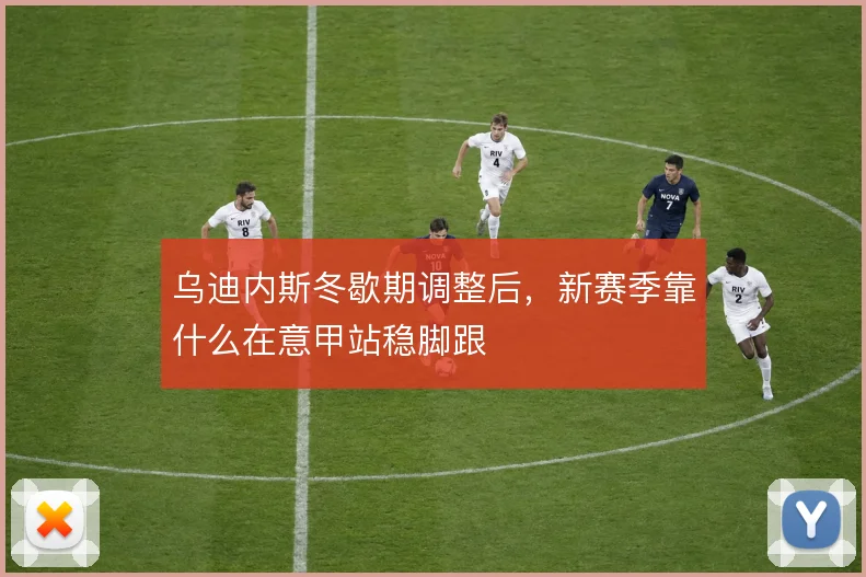 乌迪内斯冬歇期调整后，新赛季靠什么在意甲站稳脚跟