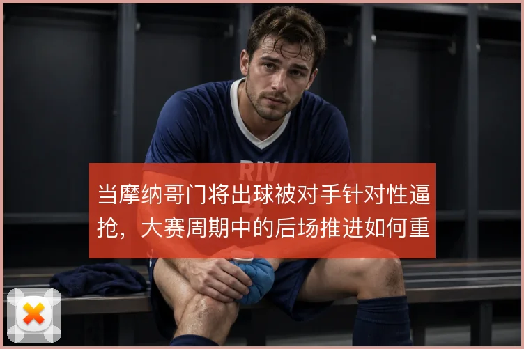 当摩纳哥门将出球被对手针对性逼抢,大赛周期中的后场推进如何重构