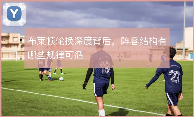 布莱顿轮换深度背后，阵容结构有哪些规律可循