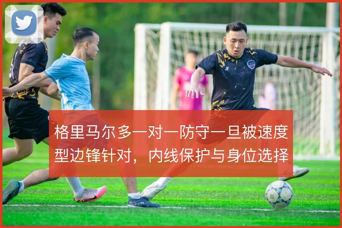 格里马尔多一对一防守一旦被速度型边锋针对,内线保护与身位选择怎样补救