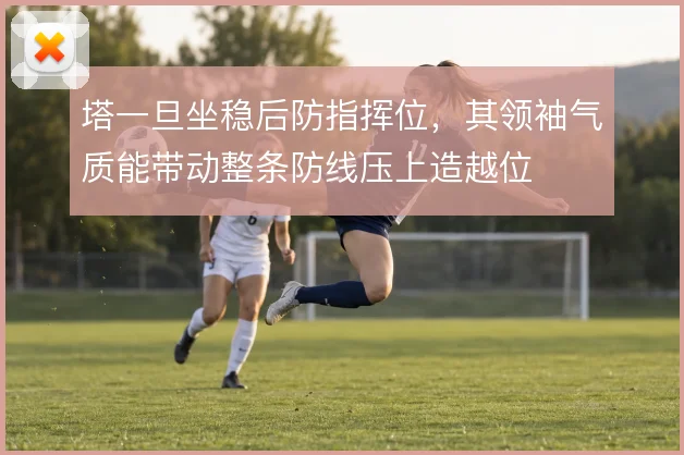 塔一旦坐稳后防指挥位,其领袖气质能带动整条防线压上造越位