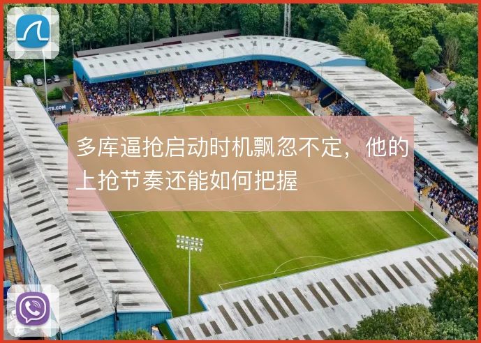 多库逼抢启动时机飘忽不定，他的上抢节奏还能如何把握