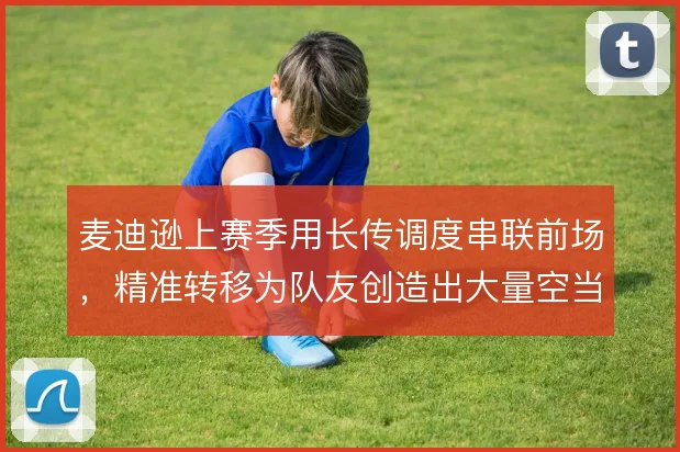 麦迪逊上赛季用长传调度串联前场,精准转移为队友创造出大量空当