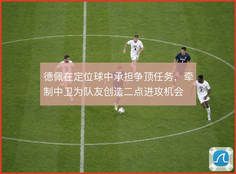 德佩在定位球中承担争顶任务，牵制中卫为队友创造二点进攻机会