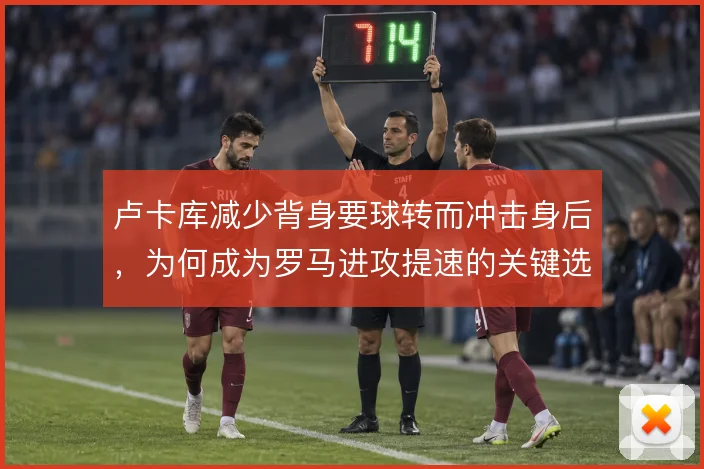 卢卡库减少背身要球转而冲击身后，为何成为罗马进攻提速的关键选择