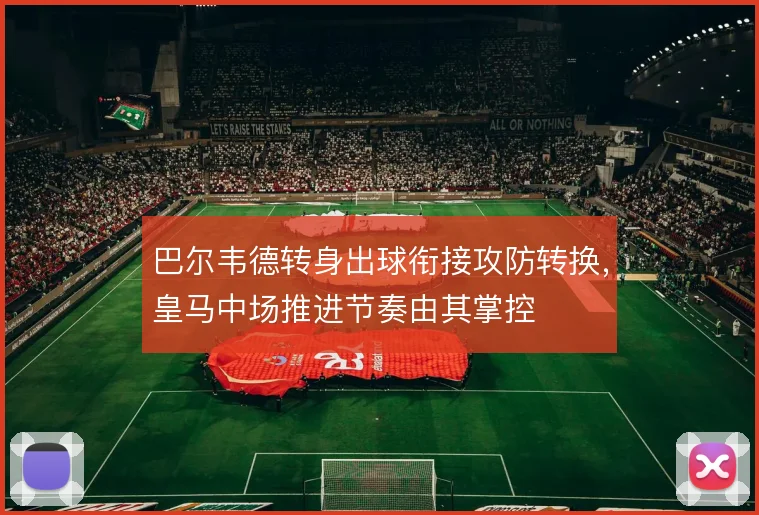 巴尔韦德转身出球衔接攻防转换,皇马中场推进节奏由其掌控