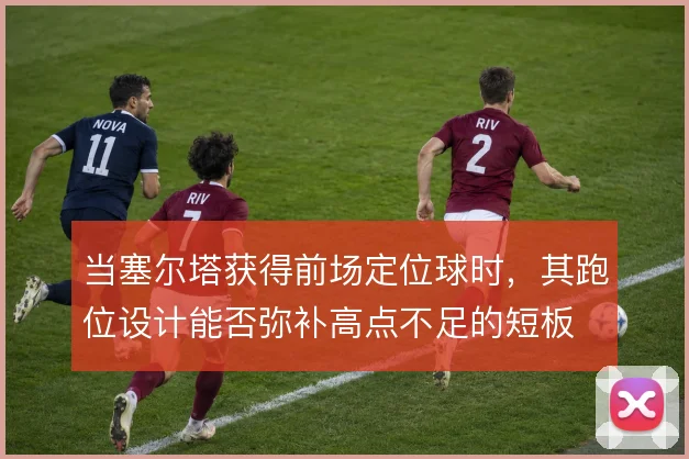 当塞尔塔获得前场定位球时，其跑位设计能否弥补高点不足的短板
