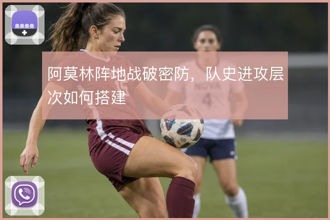 阿莫林阵地战破密防,队史进攻层次如何搭建