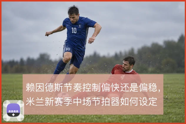 赖因德斯节奏控制偏快还是偏稳,米兰新赛季中场节拍器如何设定