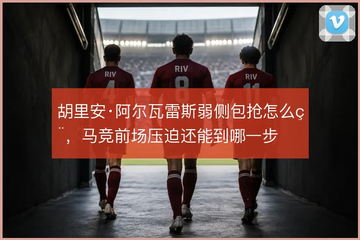 胡里安·阿尔瓦雷斯弱侧包抢怎么用,马竞前场压迫还能到哪一步