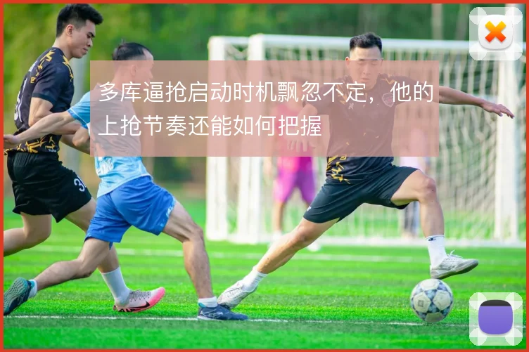多库逼抢启动时机飘忽不定，他的上抢节奏还能如何把握
