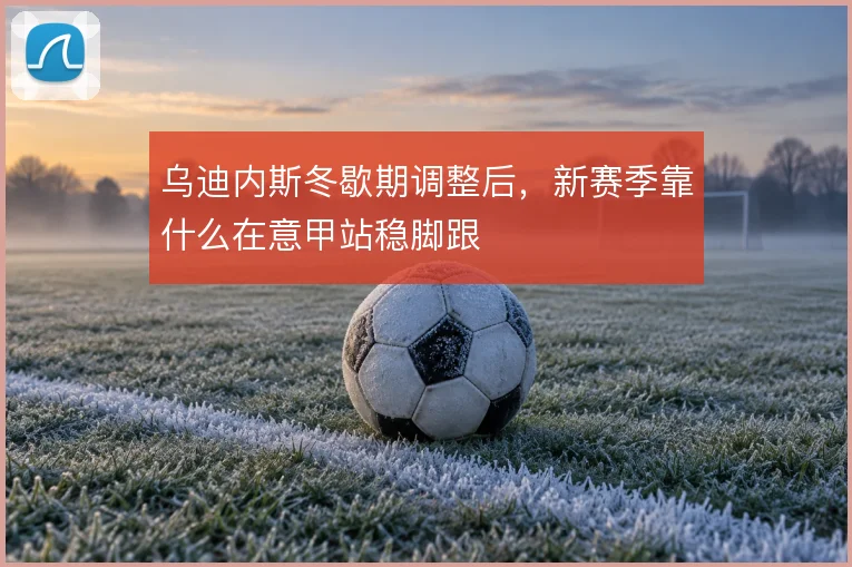 乌迪内斯冬歇期调整后，新赛季靠什么在意甲站稳脚跟