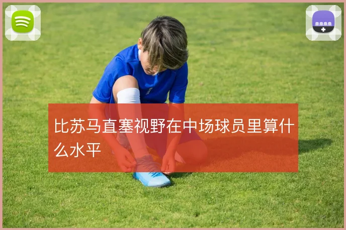 比苏马直塞视野在中场球员里算什么水平