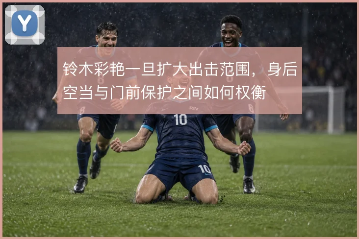铃木彩艳一旦扩大出击范围,身后空当与门前保护之间如何权衡