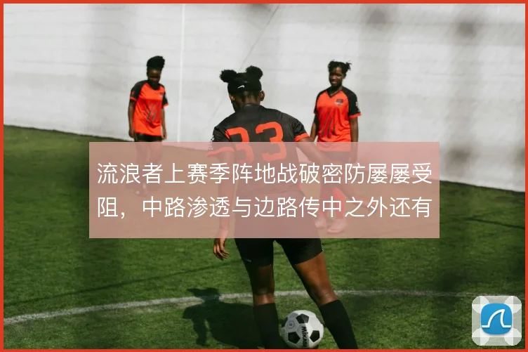 流浪者上赛季阵地战破密防屡屡受阻,中路渗透与边路传中之外还有哪些解法