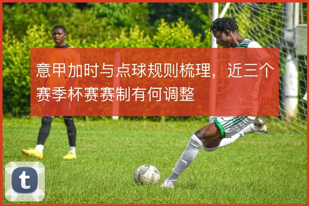意甲加时与点球规则梳理,近三个赛季杯赛赛制有何调整