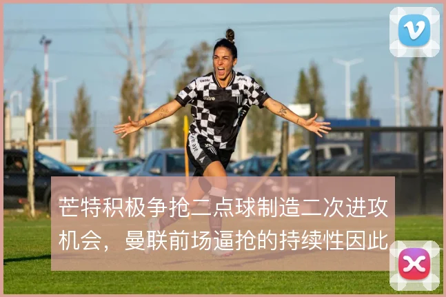 芒特积极争抢二点球制造二次进攻机会，曼联前场逼抢的持续性因此提升