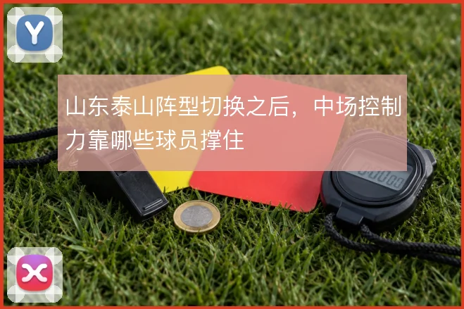 山东泰山阵型切换之后,中场控制力靠哪些球员撑住